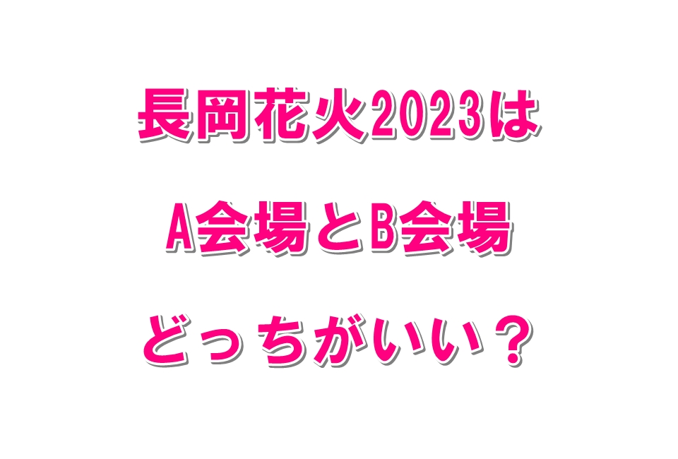 長岡花火2023はA会場とB会場どっちがいい？
